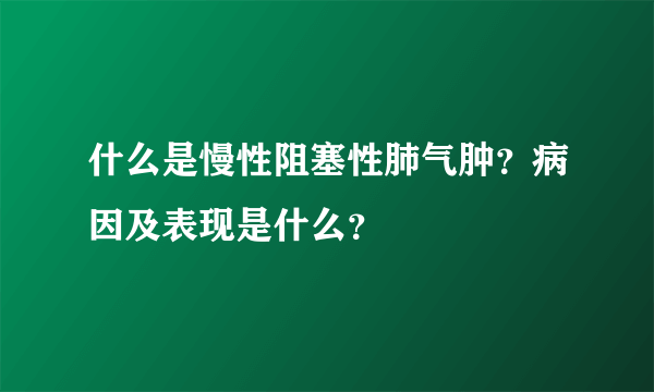 什么是慢性阻塞性肺气肿？病因及表现是什么？