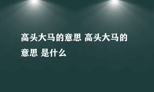 高头大马的意思 高头大马的意思 是什么