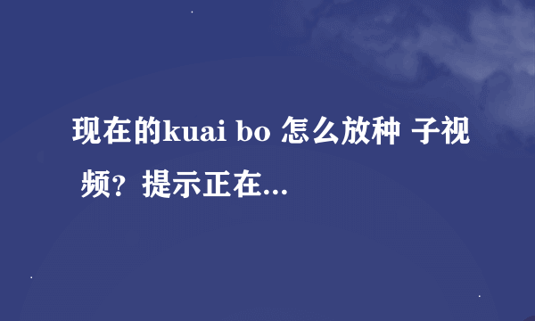 现在的kuai bo 怎么放种 子视 频？提示正在连接却一直连不上