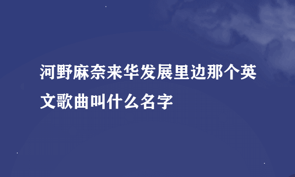 河野麻奈来华发展里边那个英文歌曲叫什么名字