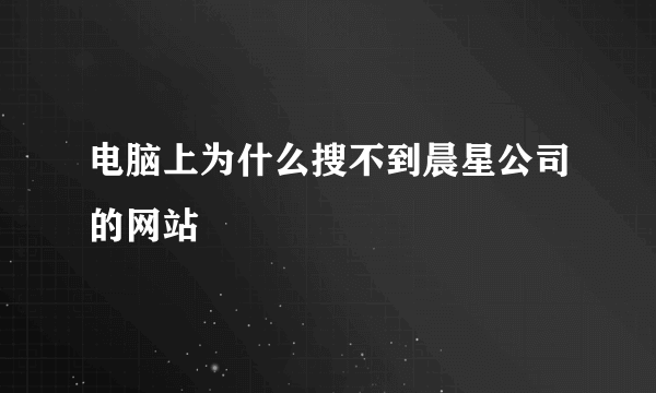 电脑上为什么搜不到晨星公司的网站