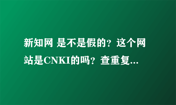 新知网 是不是假的？这个网站是CNKI的吗？查重复率准吗？