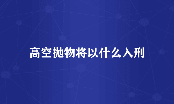 高空抛物将以什么入刑