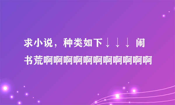 求小说，种类如下↓↓↓ 闹书荒啊啊啊啊啊啊啊啊啊啊啊