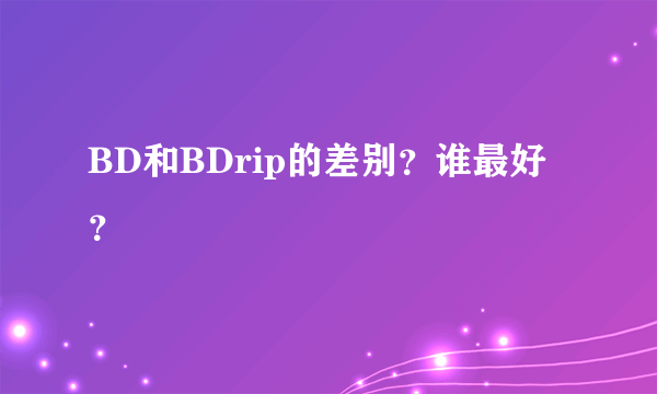 BD和BDrip的差别？谁最好？