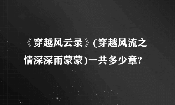 《穿越风云录》(穿越风流之情深深雨蒙蒙)一共多少章?