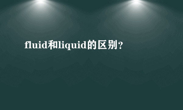 fluid和liquid的区别？