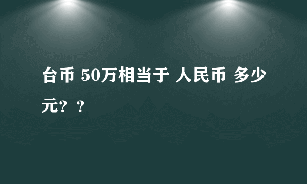 台币 50万相当于 人民币 多少元？？