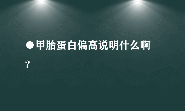 ●甲胎蛋白偏高说明什么啊 ？