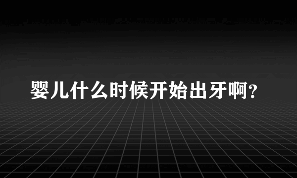 婴儿什么时候开始出牙啊？