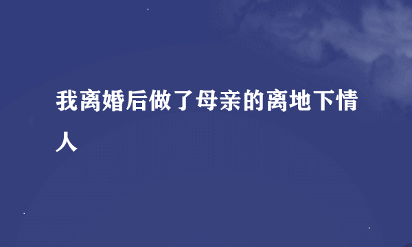 我离婚后做了母亲的离地下情人