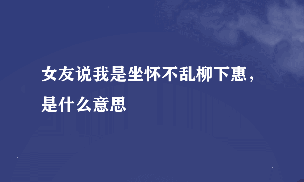 女友说我是坐怀不乱柳下惠，是什么意思