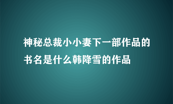 神秘总裁小小妻下一部作品的书名是什么韩降雪的作品