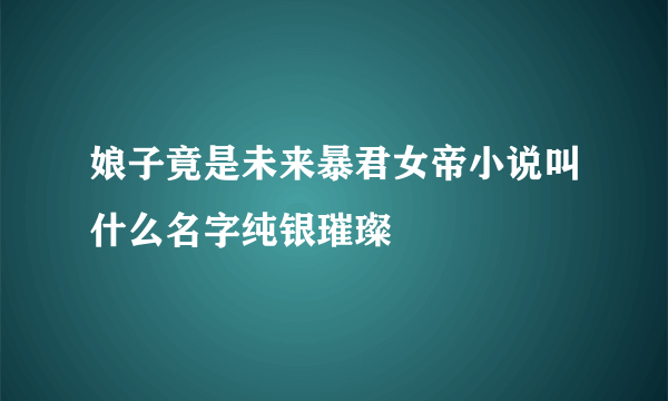 娘子竟是未来暴君女帝小说叫什么名字纯银璀璨