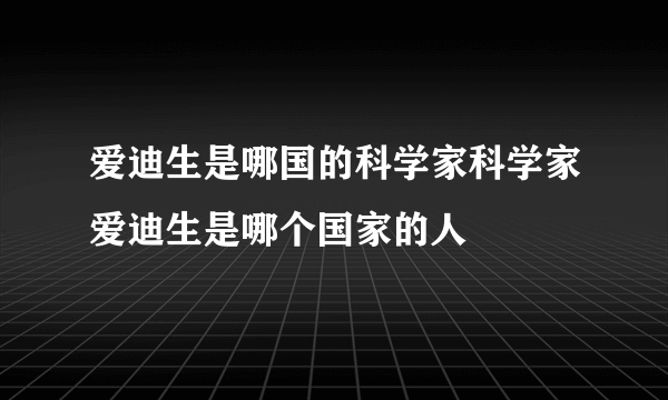 爱迪生是哪国的科学家科学家爱迪生是哪个国家的人