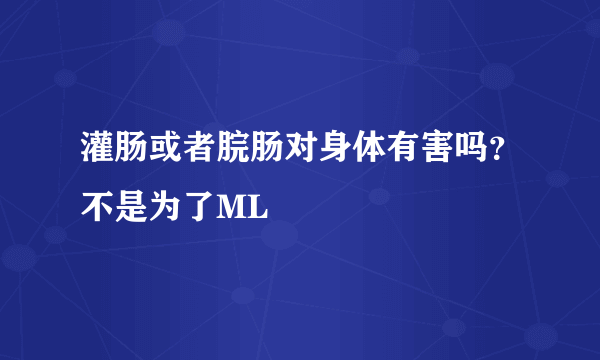 灌肠或者脘肠对身体有害吗？不是为了ML