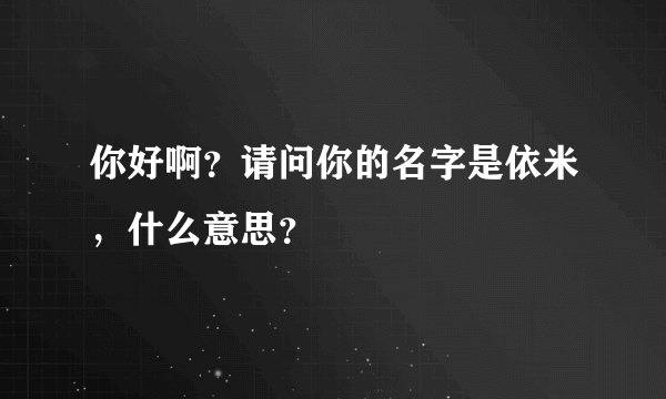 你好啊？请问你的名字是依米，什么意思？