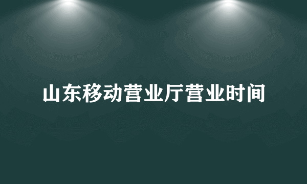 山东移动营业厅营业时间