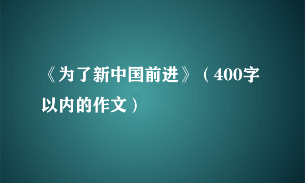 《为了新中国前进》（400字以内的作文）