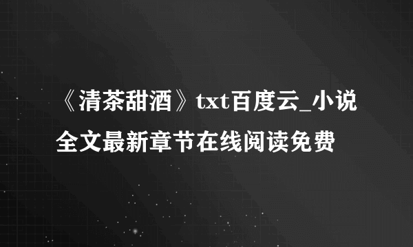 《清茶甜酒》txt百度云_小说全文最新章节在线阅读免费