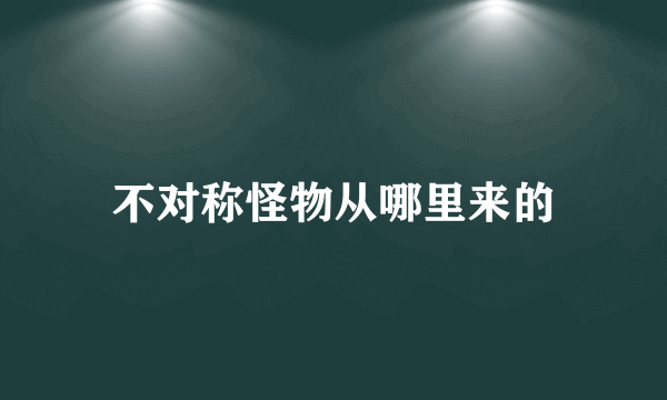 不对称怪物从哪里来的