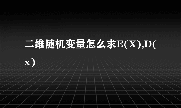 二维随机变量怎么求E(X),D(x)