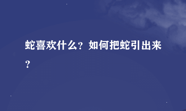 蛇喜欢什么？如何把蛇引出来？