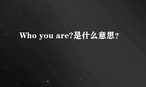 Who you are?是什么意思？