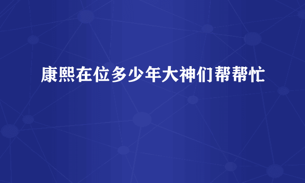 康熙在位多少年大神们帮帮忙