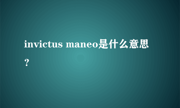 invictus maneo是什么意思？