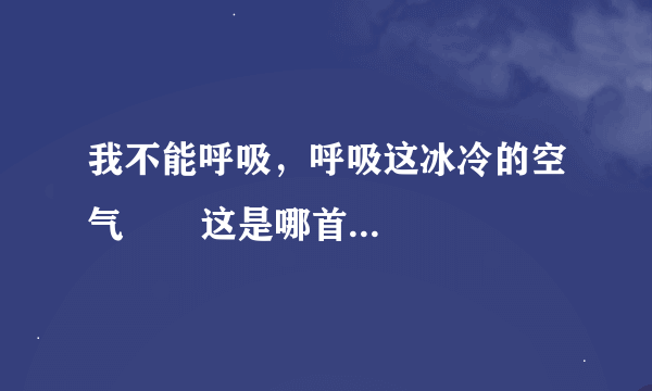 我不能呼吸，呼吸这冰冷的空气       这是哪首歌里的歌词？