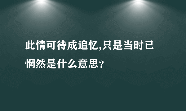 此情可待成追忆,只是当时已惘然是什么意思？