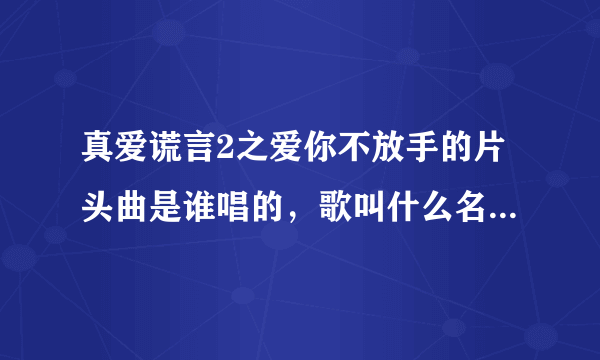 真爱谎言2之爱你不放手的片头曲是谁唱的，歌叫什么名字，歌词是:当思念变成了悬念，我只能劝自己放下一