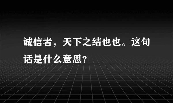 诚信者，天下之结也也。这句话是什么意思？