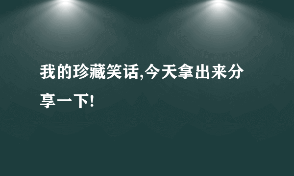 我的珍藏笑话,今天拿出来分享一下!