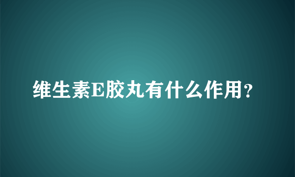 维生素E胶丸有什么作用？