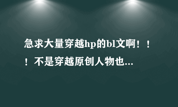 急求大量穿越hp的bl文啊！！！不是穿越原创人物也可以啊！！！！最好是短篇的，穿越的话主角是受