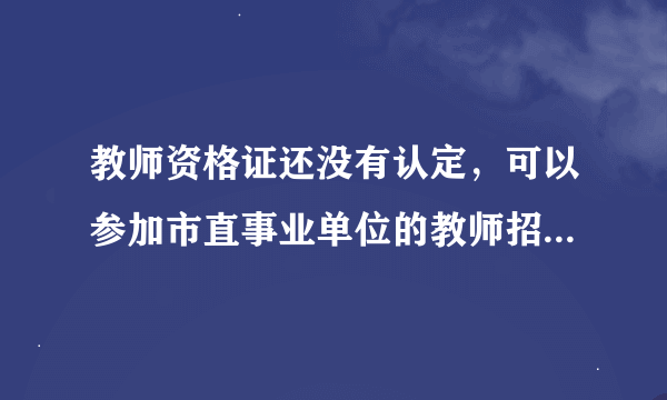 教师资格证还没有认定，可以参加市直事业单位的教师招聘考试吗