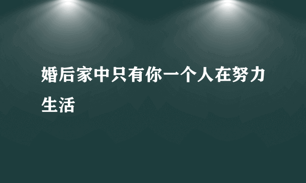 婚后家中只有你一个人在努力生活