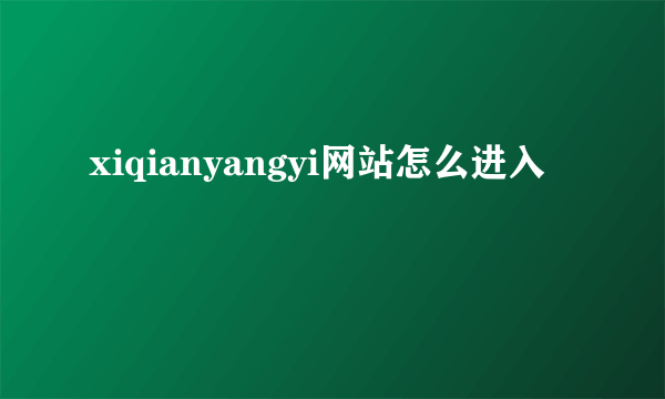 xiqianyangyi网站怎么进入