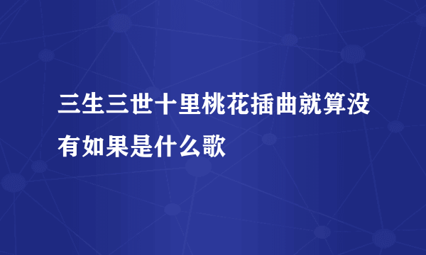 三生三世十里桃花插曲就算没有如果是什么歌