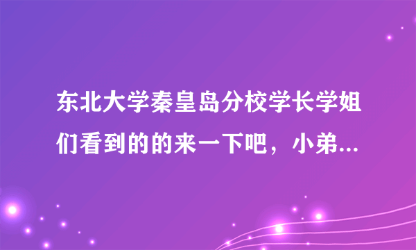 东北大学秦皇岛分校学长学姐们看到的的来一下吧，小弟有问题想请教！很急！