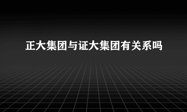 正大集团与证大集团有关系吗