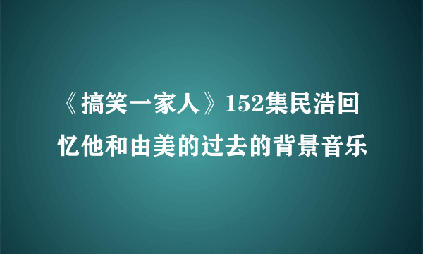 《搞笑一家人》152集民浩回忆他和由美的过去的背景音乐