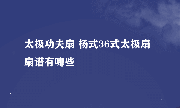 太极功夫扇 杨式36式太极扇扇谱有哪些