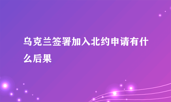 乌克兰签署加入北约申请有什么后果