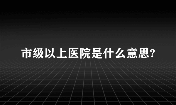 市级以上医院是什么意思?