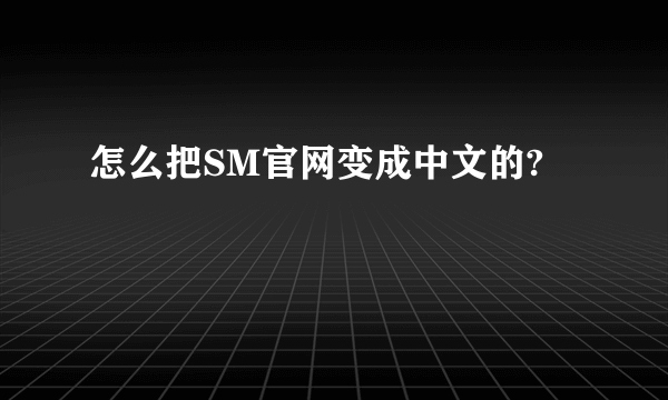 怎么把SM官网变成中文的?