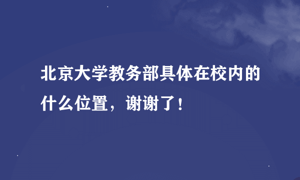 北京大学教务部具体在校内的什么位置，谢谢了！