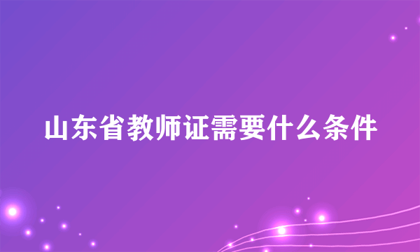 山东省教师证需要什么条件